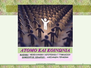 ΑΤΟΜΟ ΚΑΙ ΚΟΙΝΩΝΙΑ
ΜΑΘΗΜΑ: ΝΕΟΕΛΛΗΝΙΚΗ ΛΟΓΟΤΕΧΝΙΑ Γ ΓΥΜΝΑΣΙΟΥ
 ΔΗΜΙΟΥΡΓΟΣ ΣΕΝΑΡΙΟΥ : ΑΛΕΞΑΝΔΡΑ ΓΕΡΑΚΙΝΗ


             ΑΛΕΞΑΝΔΡΑ ΓΕΡΑΚΙΝΗ              2
 