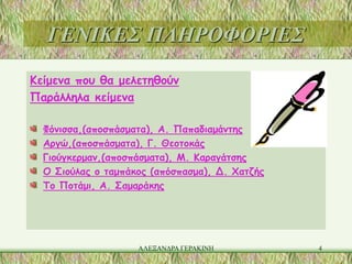 ΓΕΝΙΚΕΣ ΠΛΗΡΟΦΟΡΙΕΣ
Κείμενα που θα μελετηθούν
Παράλληλα κείμενα

  Φόνισσα,(αποσπάσματα), Α. Παπαδιαμάντης
  Αργώ,(αποσπάσματα), Γ. Θεοτοκάς
  Γιούγκερμαν,(αποσπάσματα), Μ. Καραγάτσης
  Ο Σιούλας ο ταμπάκος (απόσπασμα), Δ. Χατζής
  Το Ποτάμι, Α. Σαμαράκης




                    ΑΛΕΞΑΝΔΡΑ ΓΕΡΑΚΙΝΗ          4
 