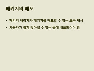 패키지의 배포

• 패키지 제작자가 패키지를 배포할 수 있는 도구 제시

• 사용자가 쉽게 찾아낼 수 있는 곳에 배포되어야 함
 
