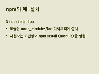 npm의 예: 설치

$ npm install foo

• 모듈은 node_modules/foo 디렉토리에 설치

• 사용자는 고민없이 npm install <module>을 실행
 