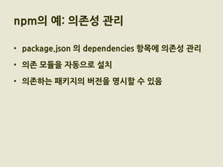 npm의 예: 의존성 관리

• package.json 의 dependencies 항목에 의존성 관리

• 의존 모듈을 자동으로 설치

• 의존하는 패키지의 버전을 명시할 수 있음
 
