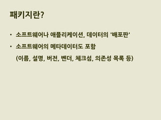 패키지란?

• 소프트웨어나 애플리케이션, 데이터의 '배포판'

• 소프트웨어의 메타데이터도 포함

 (이름, 설명, 버전, 벤더, 체크섬, 의존성 목록 등)
 