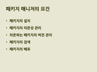 패키지 매니저의 요건

• 패키지의 설치

• 패키지의 의존성 관리

• 의존하는 패키지의 버전 관리

• 패키지의 검색

• 패키지의 배포
 