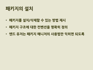 패키지의 설치

• 패키지를 설치/삭제할 수 있는 방법 제시

• 패키지 구조에 대한 컨벤션을 명확히 정의

• 엔드 유저는 패키지 매니저의 사용법만 익히면 되도록
 