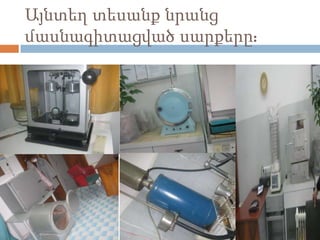 Այնտեղ տեսանք նրանց
մասնագիտացված սարքերը:
 