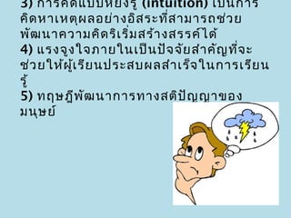 3) การคิด แบบหยัง รู้ (intuition) เป็น การ
                   ่
คิด หาเหตุผ ลอย่า งอิส ระที่ส ามารถช่ว ย
พัฒ นาความคิด ริเ ริ่ม สร้า งสรรค์ไ ด้
4) แรงจูง ใจภายในเป็น ปัจ จัย สำา คัญ ที่จ ะ
ช่ว ยให้ผ เ รีย นประสบผลสำา เร็จ ในการเรีย น
          ู้
รู้
5) ทฤษฎีพ ัฒ นาการทางสติป ญ ญาของ
                               ั
มนุษ ย์
 