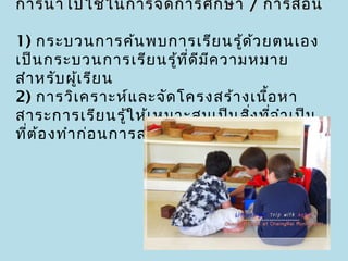 การนำา ไปใช้ใ นการจัด การศึก ษา / การสอน

1) กระบวนการค้น พบการเรีย นรู้ด ้ว ยตนเอง
เป็น กระบวนการเรีย นรู้ท ี่ด ีม ีค วามหมาย
สำา หรับ ผูเ รีย น
             ้
2) การวิเ คราะห์แ ละจัด โครงสร้า งเนือ หา
                                        ้
สาระการเรีย นรู้ใ ห้เ หมาะสมเป็น สิง ที่จ ำา เป็น
                                      ่
ที่ต ้อ งทำา ก่อ นการสอน
 