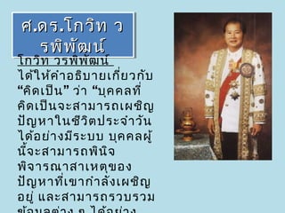 ศ ..ดร ..โกวิท ว
ศ ดร โกวิท ว
    รพิพ ัฒ น์
    รพิพ ัฒ น์
โกวิท วรพิพ ัฒ น์
ได้ใ ห้ค ำา อธิบ ายเกี่ย วกับ
“คิด เป็น ” ว่า “บุค คลที่
คิด เป็น จะสามารถเผชิญ
ปัญ หาในชีว ิต ประจำา วัน
ได้อ ย่า งมีร ะบบ บุค คลผู้
นีจ ะสามารถพิน จ
  ้                ิ
พิจ ารณาสาเหตุข อง
ปัญ หาที่เ ขากำา ลัง เผชิญ
อยู่ และสามารถรวบรวม
 