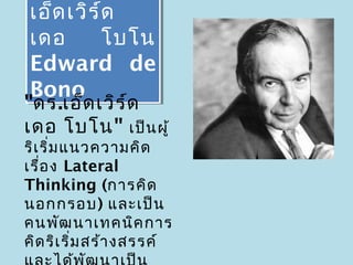 เอ็ด เวิร ์ด
เอ็ด เวิร ์ด
เดอ
เดอ        โบโน
           โบโน
Edward de
Edward de
Bono
Bono
"ดร.เอ็ด เวิร ์ด
เดอ โบโน" เป็น ผู้
ริเ ริ่ม แนวความคิด
เรื่อ ง Lateral
Thinking (การคิด
นอกกรอบ) และเป็น
คนพัฒ นาเทคนิค การ
คิด ริเ ริ่ม สร้า งสรรค์
 