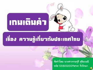 เกมเติมคา
เรื่อง ความรู้เกี่ยวกับประเทศไทย

                    จัดทาโดย นางสาวจามจุรี สุริยะมณี
                    รหัส 53181520109สาขา ชีววิทยา
 