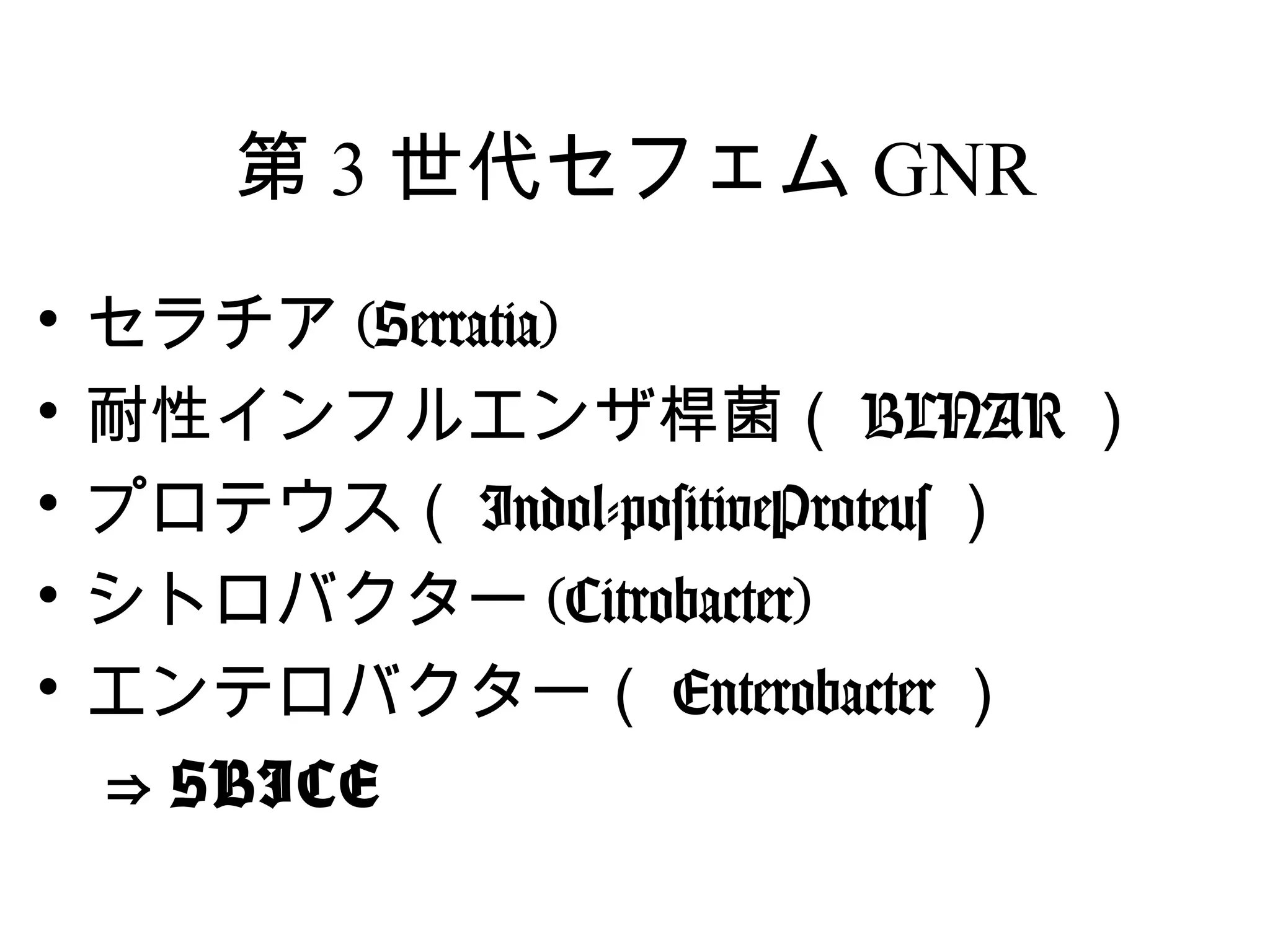 第 3 世代セフェム GNR
•セラチア (Serratia)
•耐性インフルエンザ桿菌（ BLNAR ）
•プロテウス（ Indol-positiveProteus ）
•シトロバクター (Citrobacter)
•エンテロバクター（ Enterobacter ）
　⇒ SBICE
 