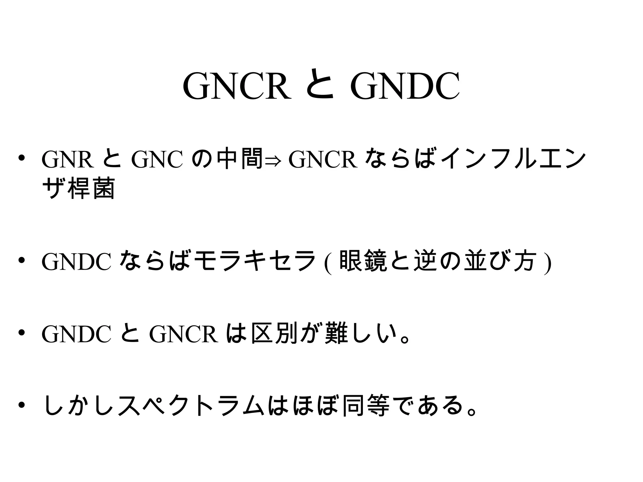 GNCR と GNDC
• GNR と GNC の中間⇒ GNCR ならばインフルエン
  ザ桿菌

• GNDC ならばモラキセラ ( 眼鏡と逆の並び方 )

• GNDC と GNCR は区別が難しい。

• しかしスペクトラムはほぼ同等である。
 