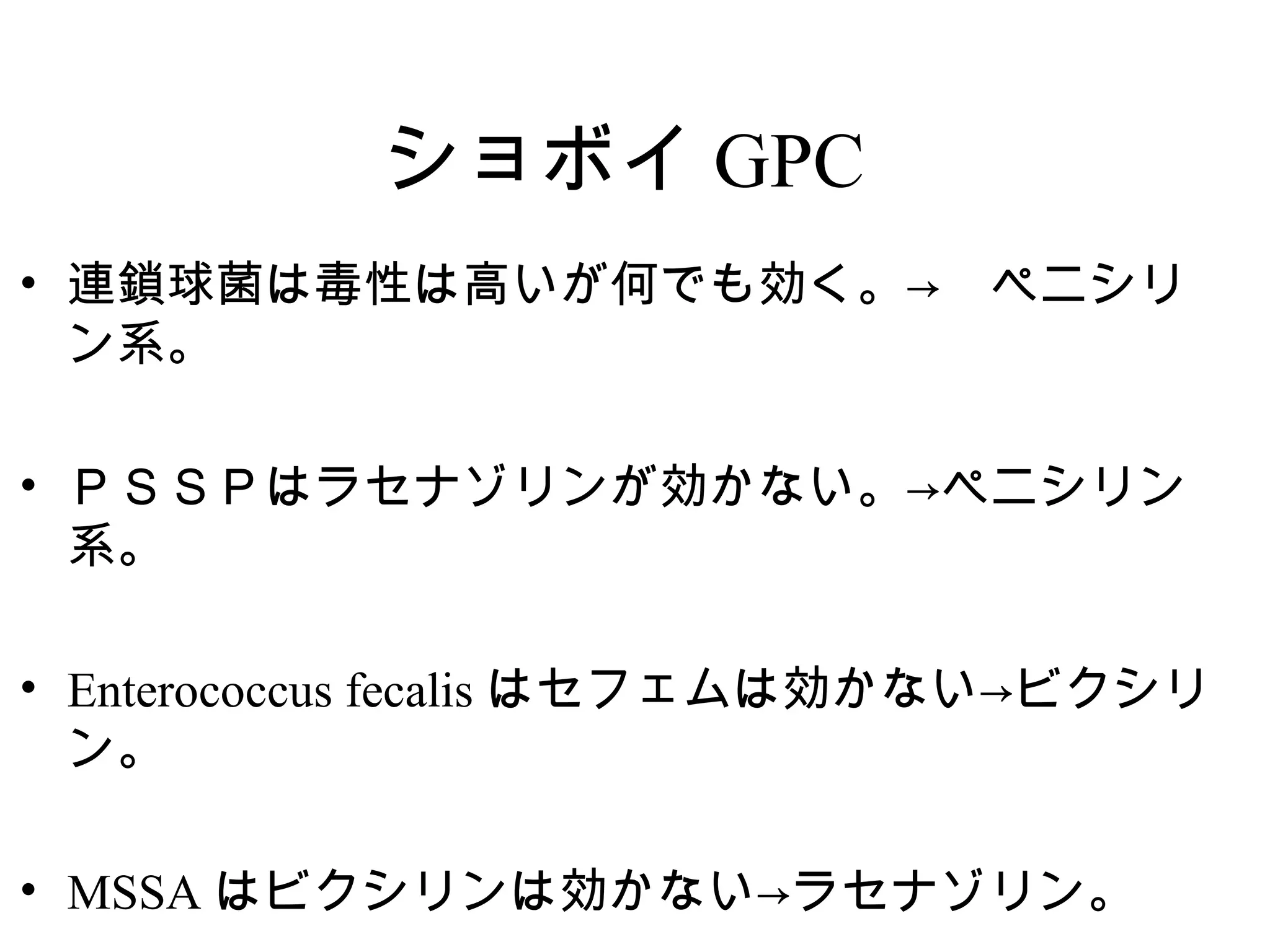 ショボイ GPC
• 連鎖球菌は毒性は高いが何でも効く。→　ペニシリ
  ン系。

• ＰＳＳＰはラセナゾリンが効かない。→ペニシリン
  系。

• Enterococcus fecalis はセフェムは効かない→ビクシリ
  ン。

• MSSA はビクシリンは効かない→ラセナゾリン。
 