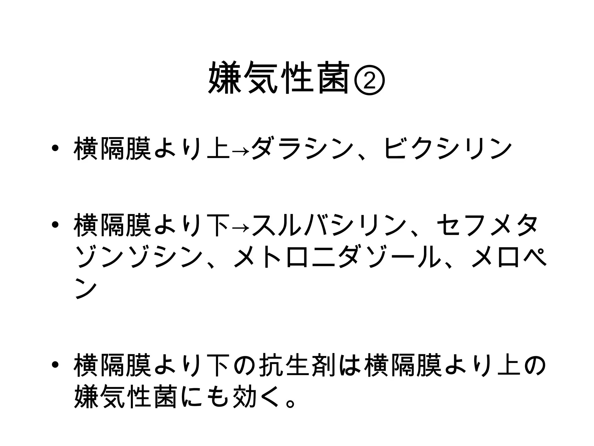 嫌気性菌②
• 横隔膜より上→ダラシン、ビクシリン

• 横隔膜より下→スルバシリン、セフメタ
  ゾンゾシン、メトロニダゾール、メロペ
  ン

• 横隔膜より下の抗生剤は横隔膜より上の
  嫌気性菌にも効く。
 