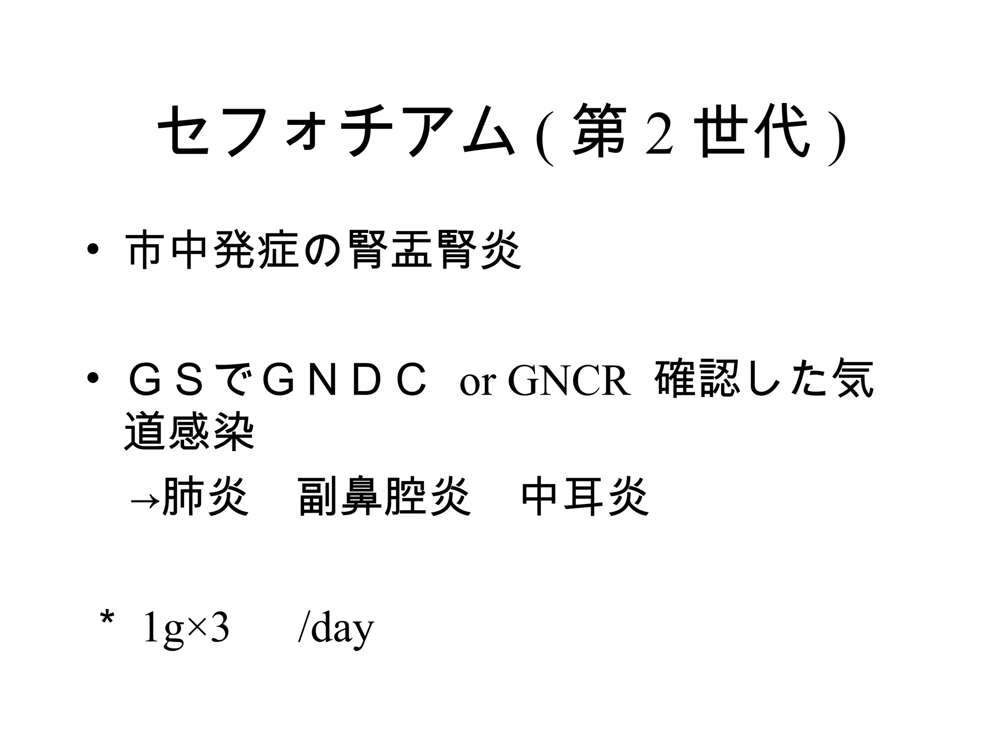 セフォチアム ( 第 2 世代 )
• 市中発症の腎盂腎炎

• ＧＳでＧＮＤＣ or GNCR 確認した気
  道感染
　→肺炎　副鼻腔炎　中耳炎

＊ 1g×3 　 /day
 