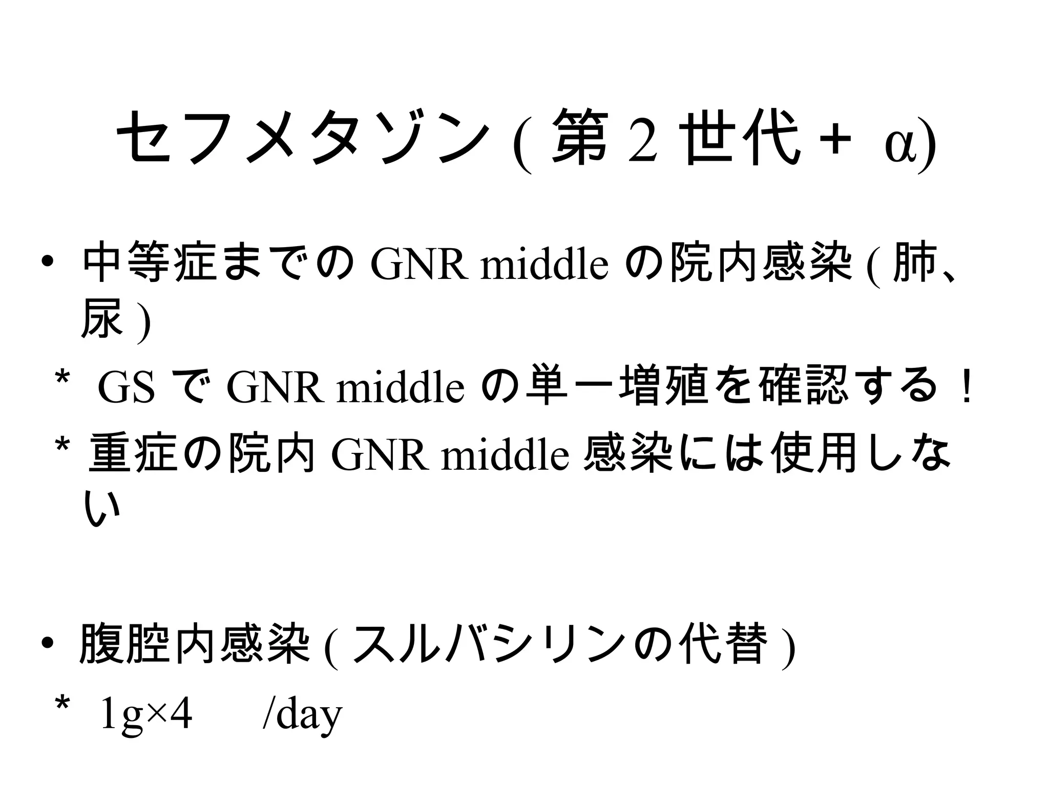 セフメタゾン ( 第 2 世代＋ α)
• 中等症までの GNR middle の院内感染 ( 肺、
  尿)
＊ GS で GNR middle の単一増殖を確認する！
＊重症の院内 GNR middle 感染には使用しな
  い

• 腹腔内感染 ( スルバシリンの代替 )
＊ 1g×4 　 /day
 