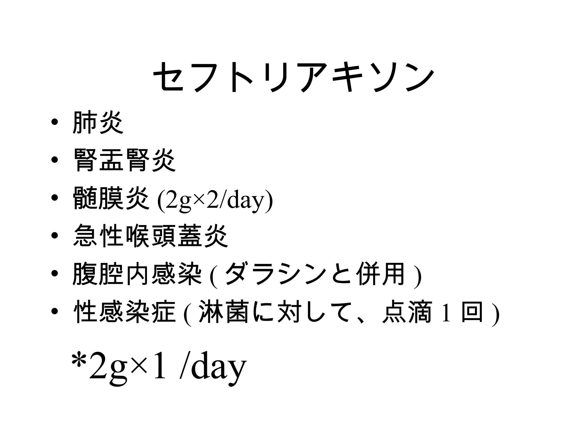 セフトリアキソン
•   肺炎
•   腎盂腎炎
•   髄膜炎 (2g×2/day)
•   急性喉頭蓋炎
•   腹腔内感染 ( ダラシンと併用 )
•   性感染症 ( 淋菌に対して、点滴 1 回 )

    *2g×1 /day
 