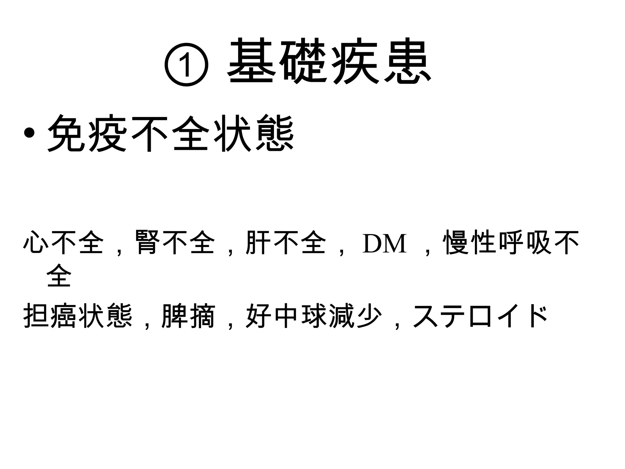 ① 基礎疾患
• 免疫不全状態

心不全，腎不全，肝不全， DM ，慢性呼吸不
 全
担癌状態，脾摘，好中球減少，ステロイド
 