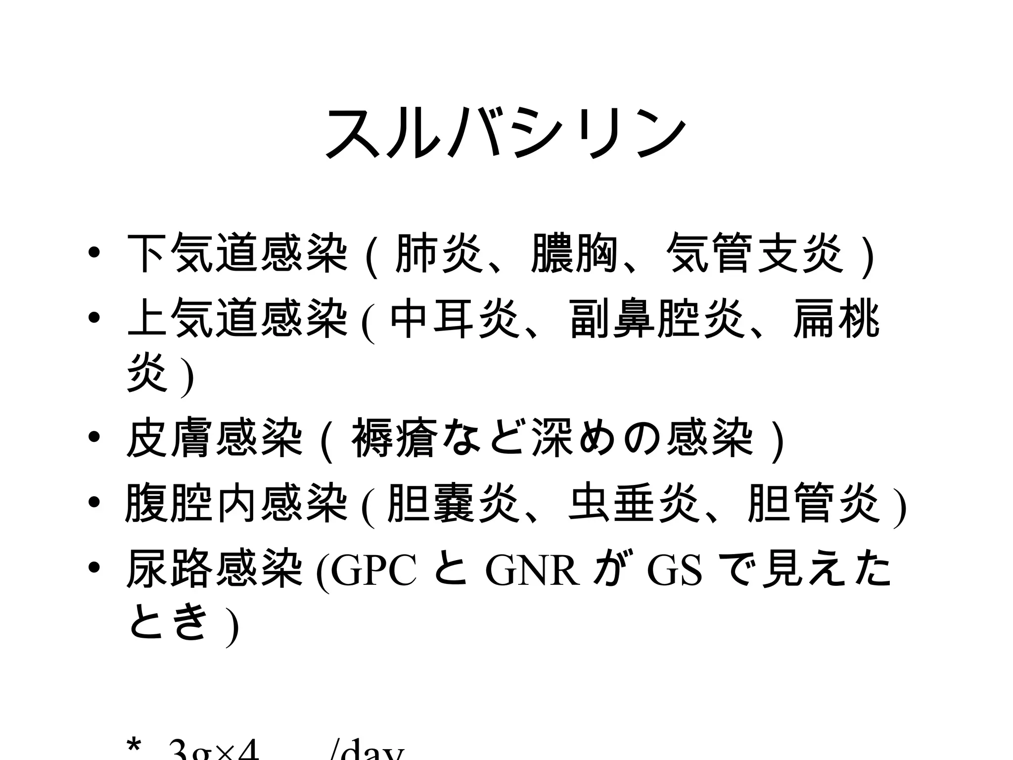 スルバシリン
• 下気道感染（肺炎、膿胸、気管支炎）
• 上気道感染 ( 中耳炎、副鼻腔炎、扁桃
  炎)
• 皮膚感染（褥瘡など深めの感染）
• 腹腔内感染 ( 胆嚢炎、虫垂炎、胆管炎 )
• 尿路感染 (GPC と GNR が GS で見えた
  とき )
 