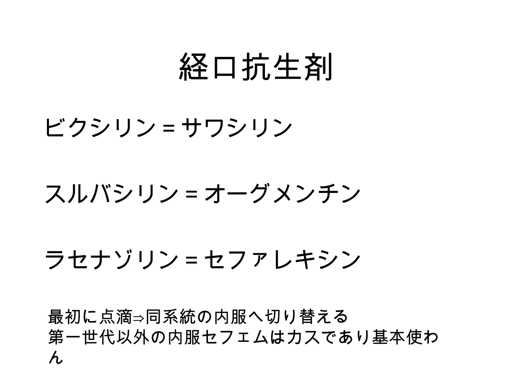 経口抗生剤
ビクシリン＝サワシリン

スルバシリン＝オーグメンチン

ラセナゾリン＝セファレキシン

最初に点滴⇒同系統の内服へ切り替える
第一世代以外の内服セフェムはカスであり基本使わ
ん
 