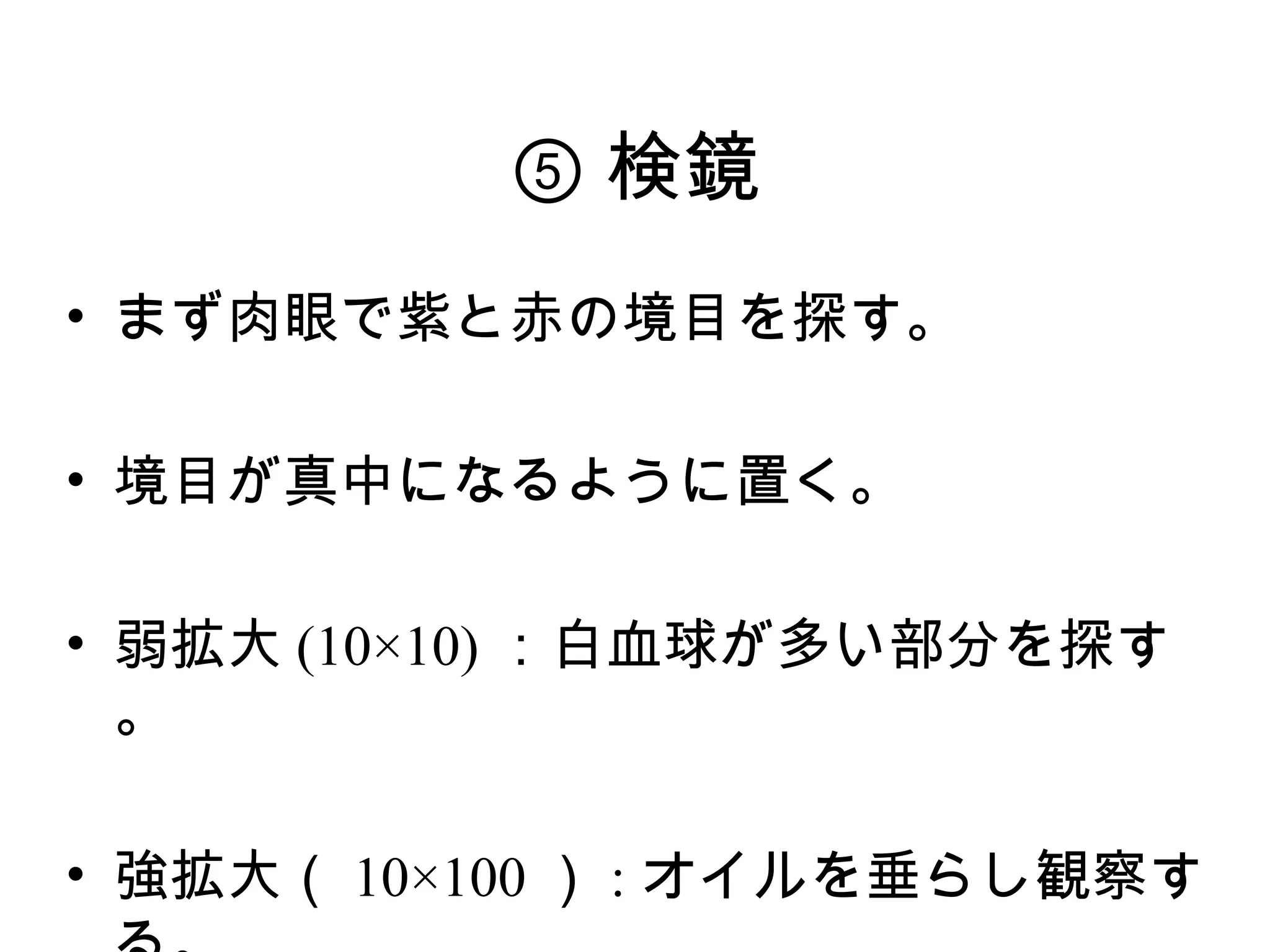 ⑤ 検鏡
• まず肉眼で紫と赤の境目を探す。

• 境目が真中になるように置く。

• 弱拡大 (10×10) ：白血球が多い部分を探す
  。

• 強拡大（ 10×100 ） : オイルを垂らし観察す
 