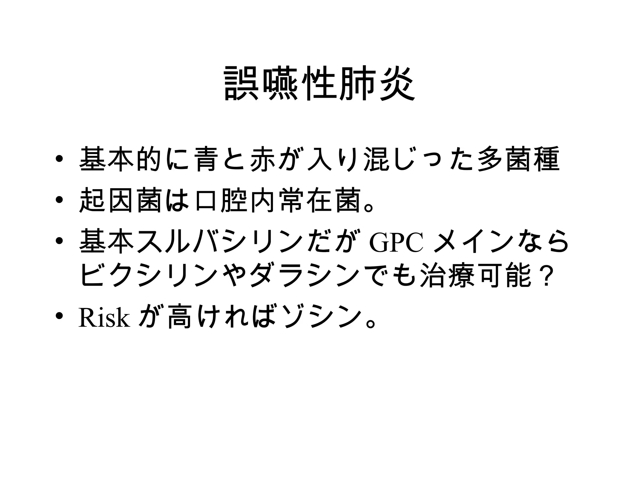 誤嚥性肺炎
• 基本的に青と赤が入り混じった多菌種
• 起因菌は口腔内常在菌。
• 基本スルバシリンだが GPC メインなら
  ビクシリンやダラシンでも治療可能？
• Risk が高ければゾシン。
 