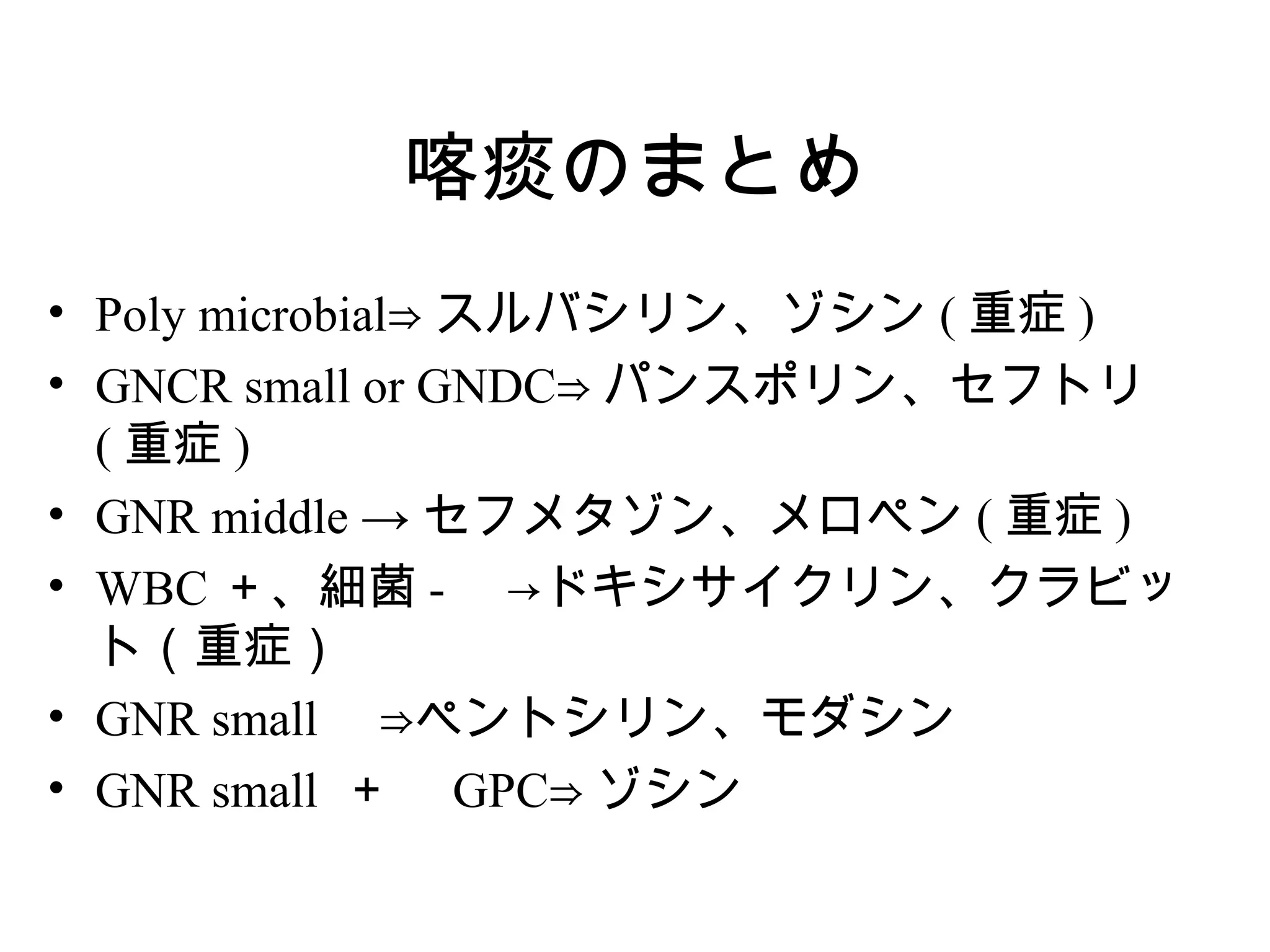 喀痰のまとめ
• Poly microbial⇒ スルバシリン、ゾシン ( 重症 ) 　
• GNCR small or GNDC⇒ パンスポリン、セフトリ
  ( 重症 )
• GNR middle → セフメタゾン、メロペン ( 重症 )
• WBC ＋、細菌 - 　→ドキシサイクリン、クラビッ
  ト（重症）　
• GNR small 　⇒ペントシリン、モダシン
• GNR small ＋　 GPC⇒ ゾシン
 