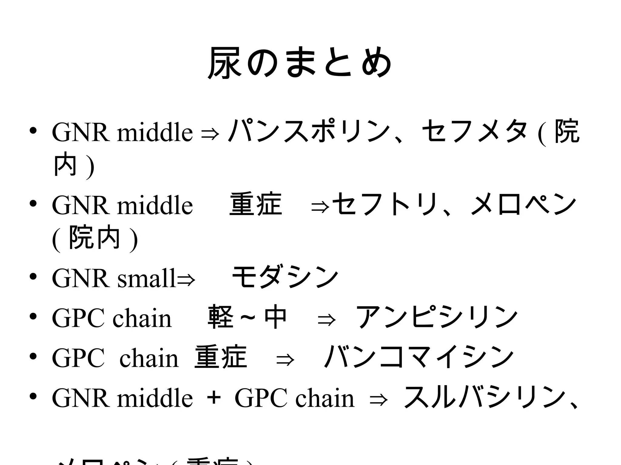 尿のまとめ
• GNR middle ⇒ パンスポリン、セフメタ ( 院
  内)
• GNR middle 　重症　⇒セフトリ、メロペン
  ( 院内 )
• GNR small⇒ 　モダシン
• GPC chain 　軽～中　⇒ アンピシリン
• GPC chain 重症　⇒　バンコマイシン
• GNR middle ＋ GPC chain ⇒ スルバシリン、
　　　　　　　　　　　　　　　　　　　　
 