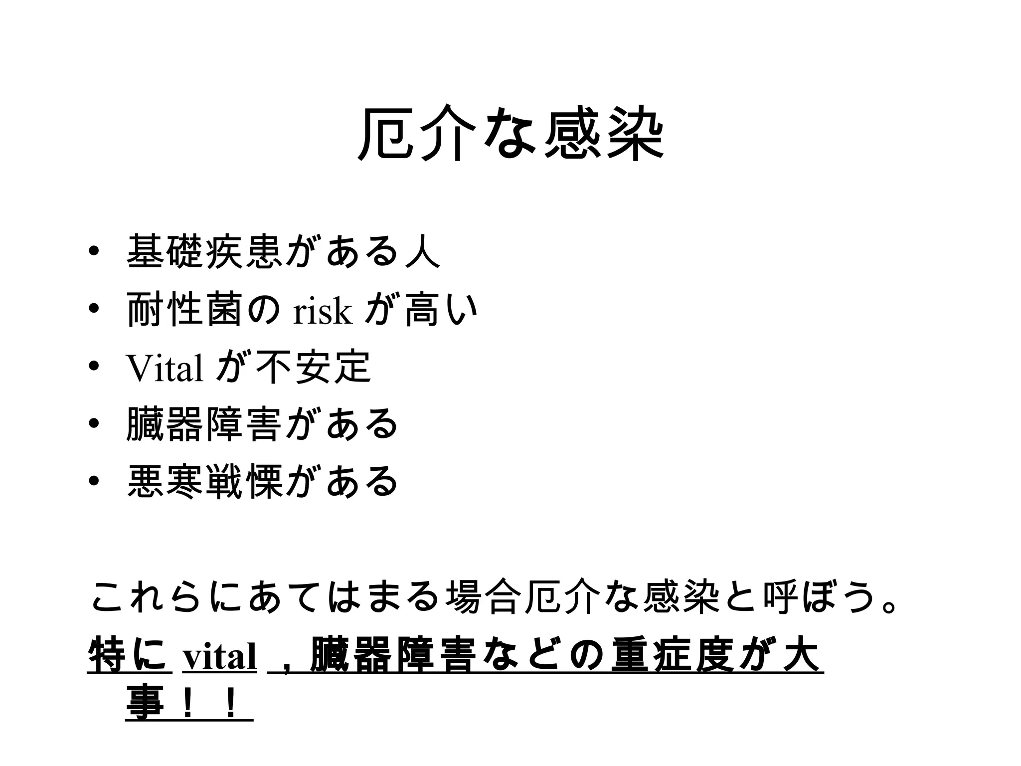 厄介な感染
•   基礎疾患がある人
•   耐性菌の risk が高い
•   Vital が不安定
•   臓器障害がある
•   悪寒戦慄がある

これらにあてはまる場合厄介な感染と呼ぼう。
特に vital ，臓器障害などの重症度が大
 事！！
 