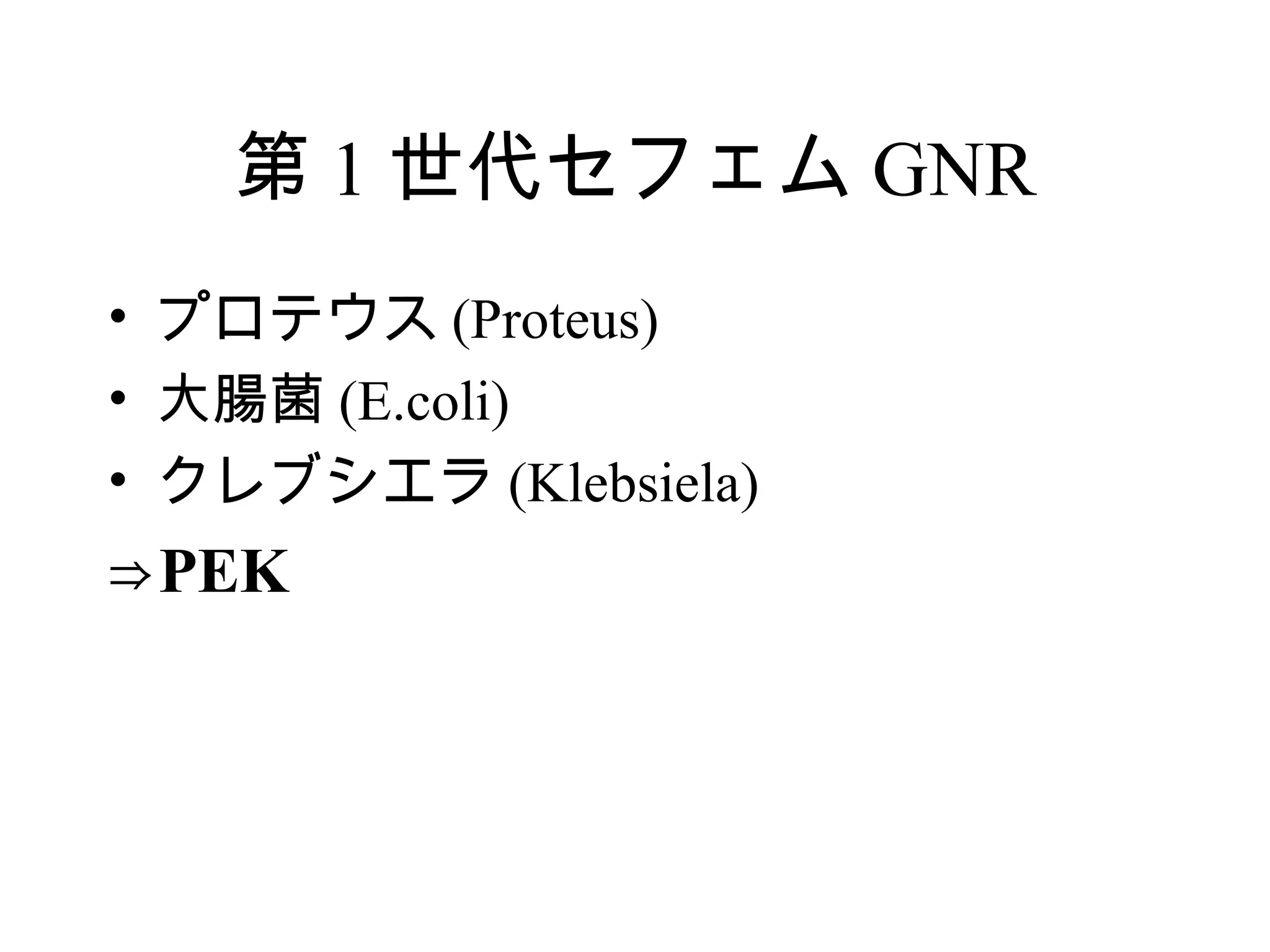 第 1 世代セフェム GNR
• プロテウス (Proteus)
• 大腸菌 (E.coli)
• クレブシエラ (Klebsiela)
⇒PEK
 