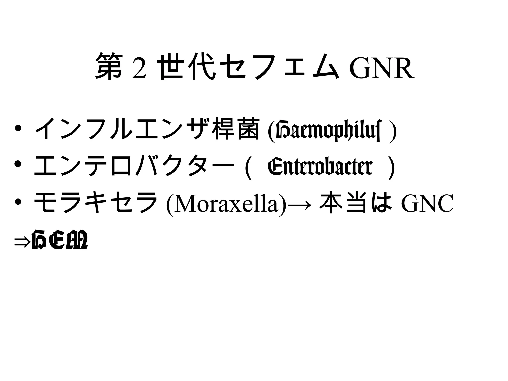 第 2 世代セフェム GNR
• インフルエンザ桿菌 (Haemophilus )
• エンテロバクター（ Enterobacter ）
• モラキセラ (Moraxella)→ 本当は GNC
⇒HEM
 