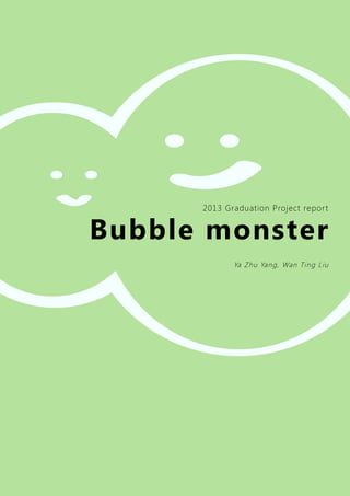 2013 Graduation Project repor t


Bubble monster
             Ya Zhu Yang, Wan Ting Liu
 
