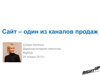 Сайт – один из каналов продаж
      Супрун Наталья
      Директор интернет-агентства
      RightUp
      24 января 2013 г.
 