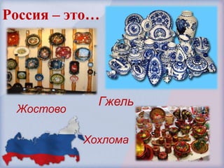 Россия – это…




             Гжель
 Жостово

           Хохлома
 