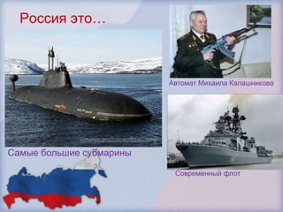 Россия это…



                          Автомат Михаила Калашникова




Самые большие субмарины

                           Современный флот
 