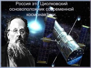 Россия это Циолковский
основоположник современной
       космонавтики.
 
