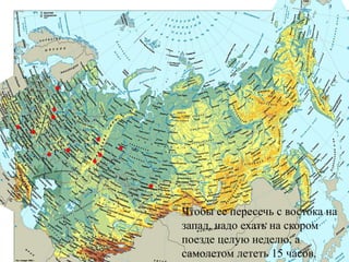 Чтобы ее пересечь с востока на
запад, надо ехать на скором
поезде целую неделю, а
самолетом лететь 15 часов.
 