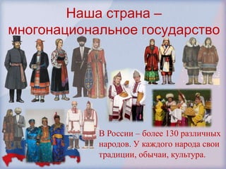 Наша страна –
многонациональное государство




            В России – более 130 различных
            народов. У каждого народа свои
            традиции, обычаи, культура.
 