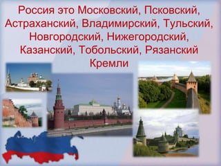 Россия это Московский, Псковский,
Астраханский, Владимирский, Тульский,
    Новгородский, Нижегородский,
  Казанский, Тобольский, Рязанский
               Кремли
 