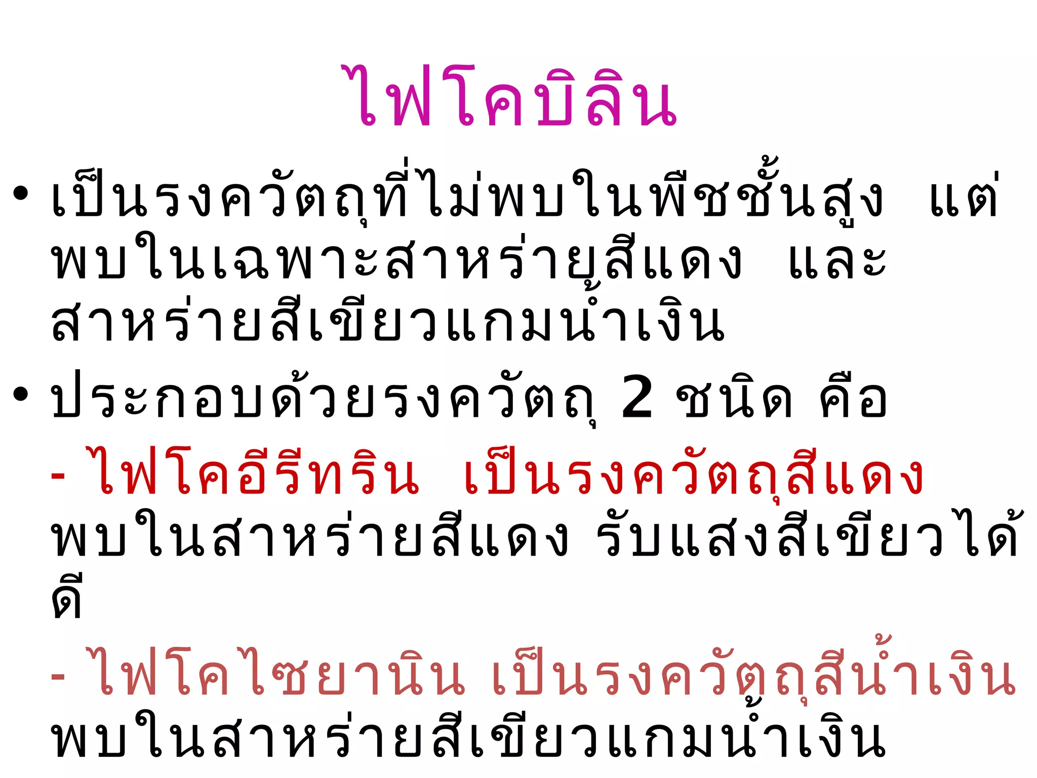 ไฟโคบิล น
                     ิ
• เป็น รงควัต ถุท ไ ม่พ บในพืช ชั้น สูง แต่
                  ี่
  พบในเฉพาะสาหร่า ยสีแ ดง และ
  สาหร่า ยสีเ ขีย วแกมนำ้า เงิน
• ประกอบด้ว ยรงควัต ถุ 2 ชนิด คือ
  - ไฟโคอีร ีท ริน เป็น รงควัต ถุส ีแ ดง
  พบในสาหร่า ยสีแ ดง รับ แสงสีเ ขีย วได้
  ดี
  - ไฟโคไซยานิน เป็น รงควัต ถุส น ำ้า เงิน
                                     ี
  พบในสาหร่า ยสีเ ขีย วแกมนำ้า เงิน
 
