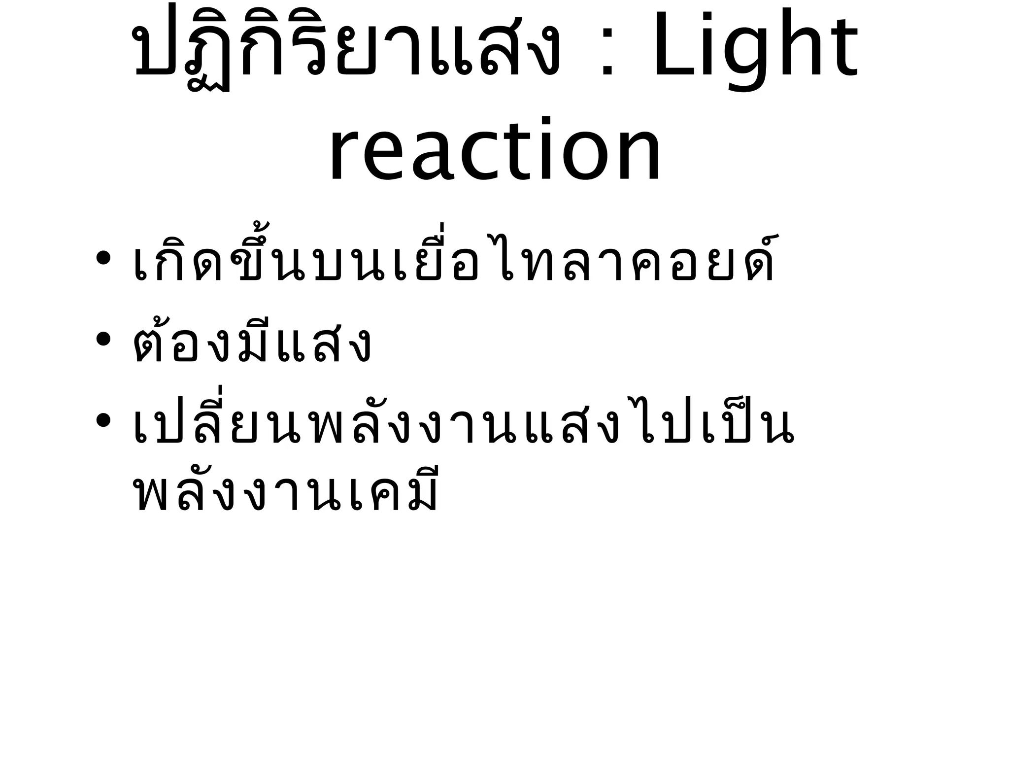 ปฏิกิรยาแสง : Light
       ิ
       reaction
• เกิด ขึ้น บนเยื่อ ไทลาคอยด์
• ต้อ งมีแ สง
• เปลี่ย นพลัง งานแสงไปเป็น
  พลัง งานเคมี
 