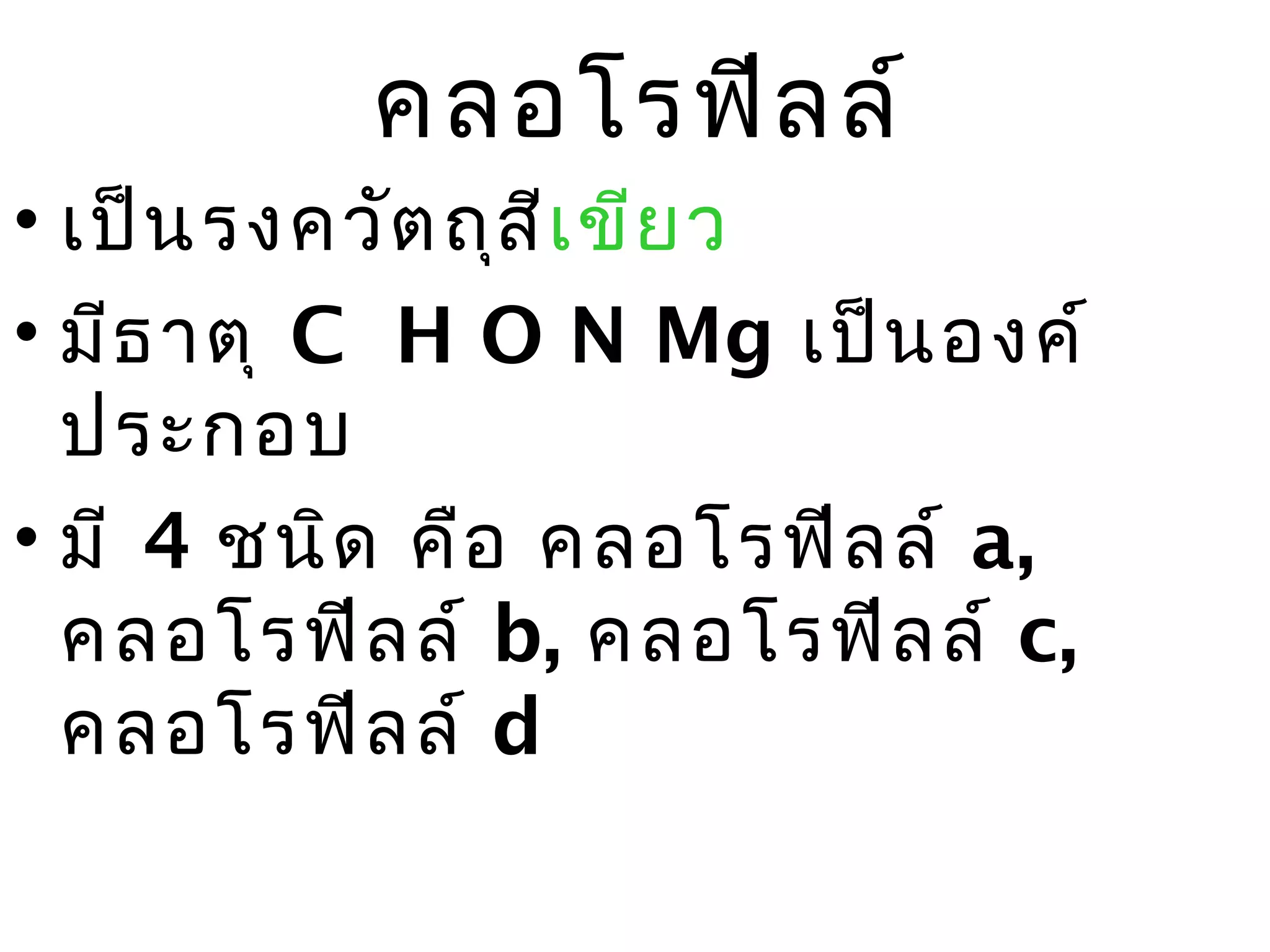 คลอโรฟีล ล์
• เป็น รงควัต ถุส ีเ ขีย ว
• มีธ าตุ C H O N Mg เป็น องค์
  ประกอบ
• มี 4 ชนิด คือ คลอโรฟีล ล์ a,
  คลอโรฟีล ล์ b, คลอโรฟีล ล์ c,
  คลอโรฟีล ล์ d
 
