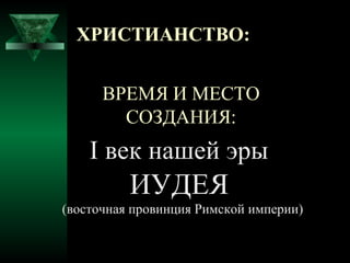 ХРИСТИАНСТВО:


      ВРЕМЯ И МЕСТО
        СОЗДАНИЯ:
    I век нашей эры
          ИУДЕЯ
(восточная провинция Римской империи)
 