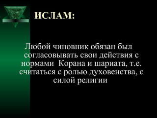 ИСЛАМ:


 Любой чиновник обязан был
 согласовывать свои действия с
нормами Корана и шариата, т.е.
считаться с ролью духовенства, с
        силой религии
 