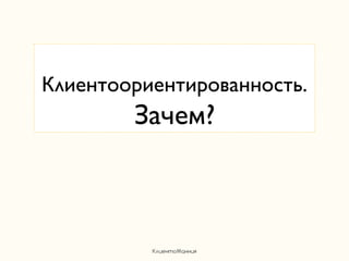 Клиентоориентированность.
        Зачем?



          КлиентоМанния
 