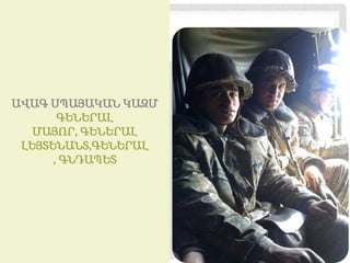 ԱՎԱԳ ՍՊԱՅԱԿԱՆ ԿԱԶՄ
       ԳԵՆԵՐԱԼ
   ՄԱՅՈՐ, ԳԵՆԵՐԱԼ
 ԼԵՅՏԵՆԱՆՏ,ԳԵՆԵՐԱԼ
      , ԳՆԴԱՊԵՏ
 