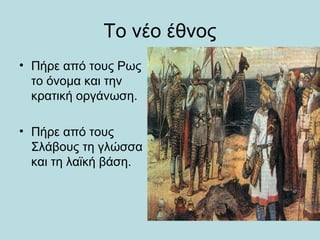 Το νέο έθνος
• Πήρε από τους Ρως
  το όνομα και την
  κρατική οργάνωση.

• Πήρε από τους
  Σλάβους τη γλώσσα
  και τη λαϊκή βάση.
 