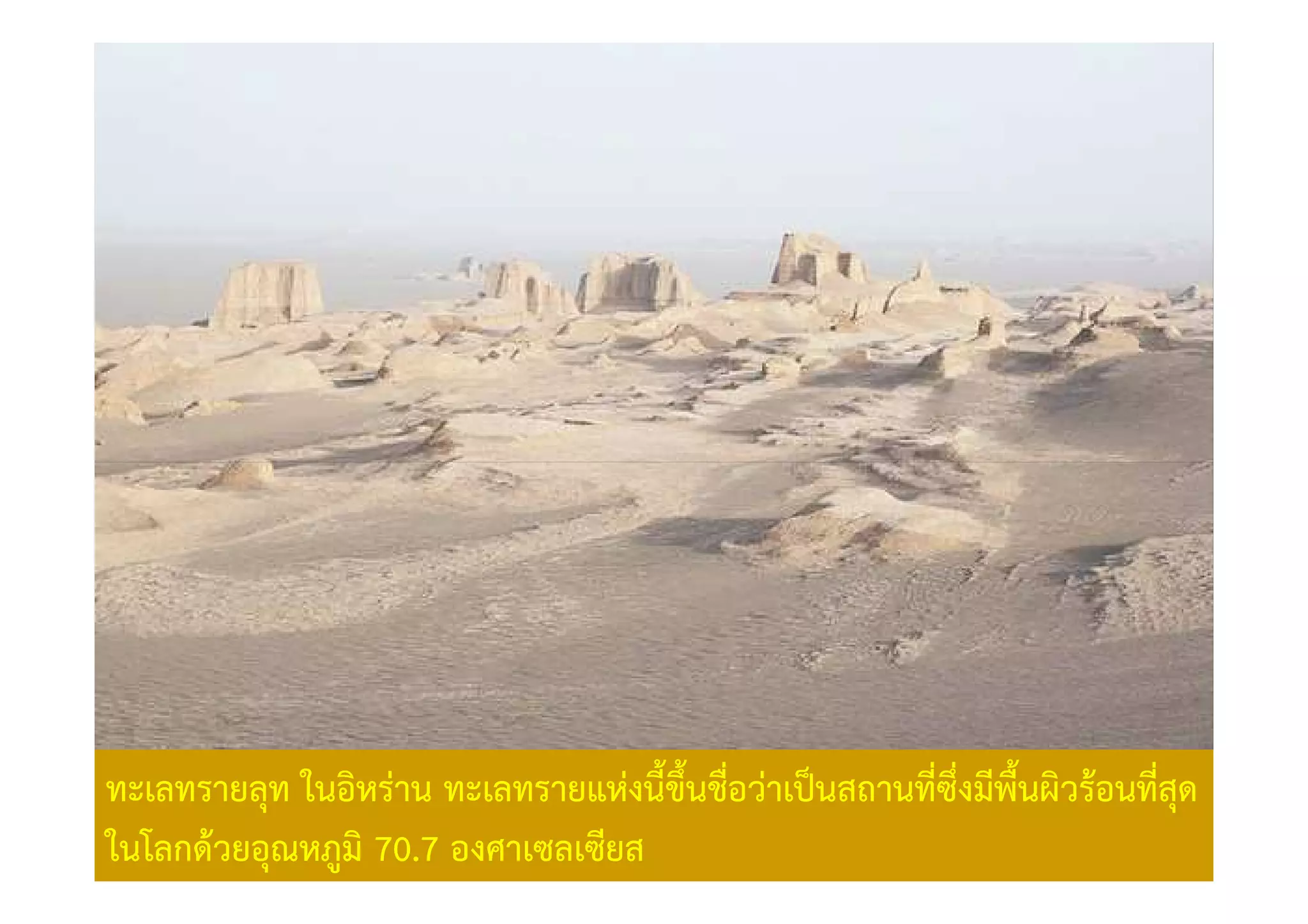 ทะเลทรายลุท ในอิหราน ทะเลทรายแหงนี้ขึ้นชื่อวาเป0นสถานทีซึ่งมีพื้นผิวร)อนทีสด
                                                       ่                  ุ่
ในโลกด)วยอุณหภูมิ 70.7 องศาเซลเซียส
 