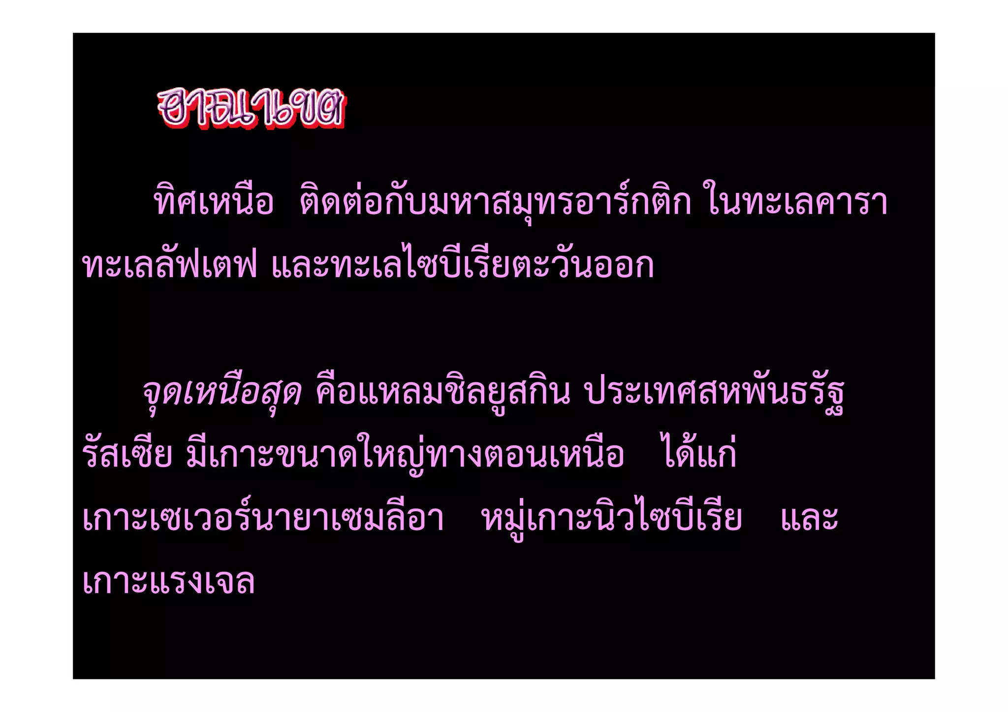 ทิศเหนือ ติดตอกับมหาสมุทรอาร=กติก ในทะเลคารา
ทะเลลัฟเตฟ และทะเลไซบีเรียตะวันออก

    จุดเหนือสุด คือแหลมชิลยูสกิน ประเทศสหพันธรัฐ
รัสเซีย มีเกาะขนาดใหญทางตอนเหนือ ได)แก
เกาะเซเวอร=นายาเซมลีอา หมูเกาะนิวไซบีเรีย และ
เกาะแรงเจล
 