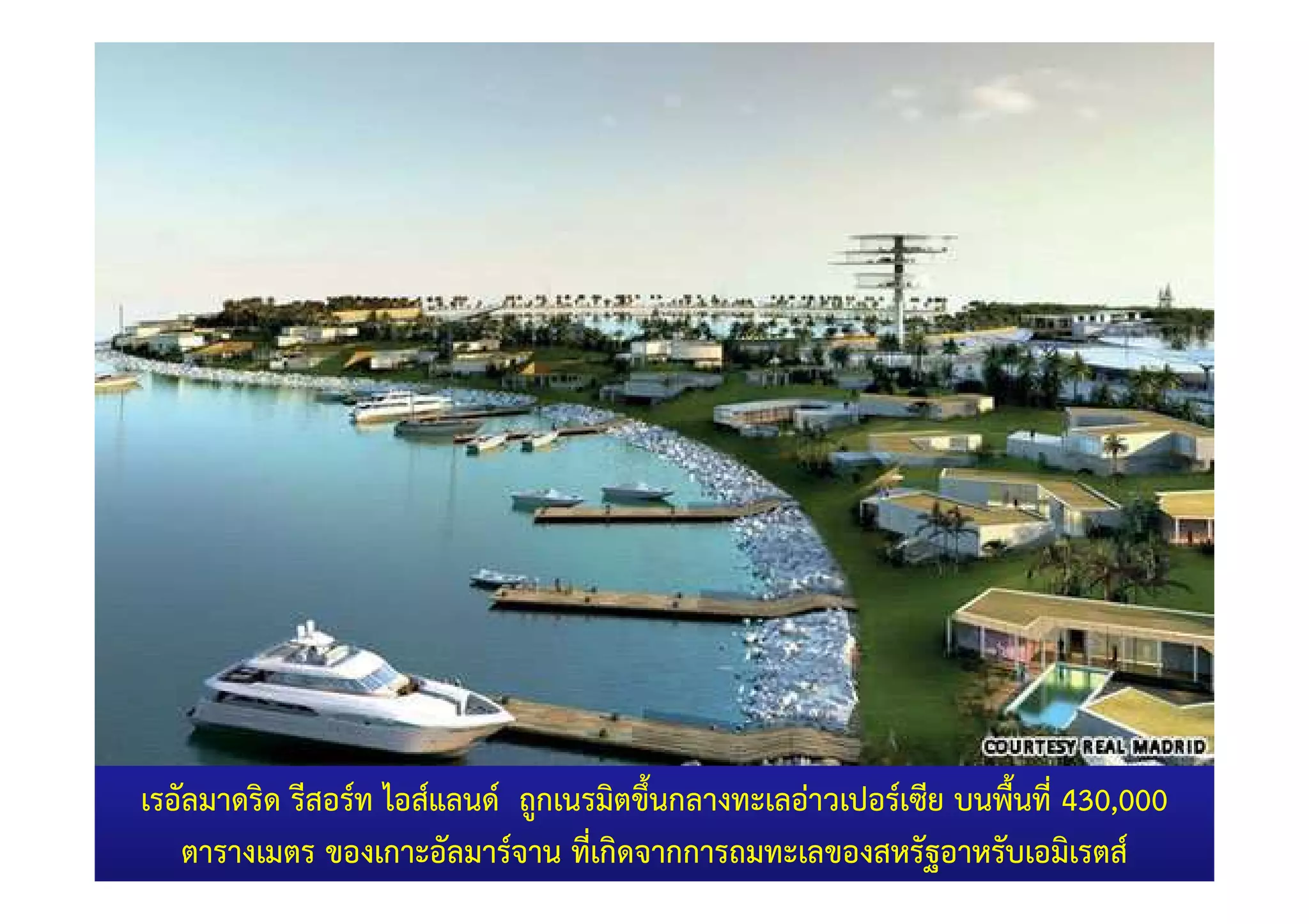 เรอัลมาดริด รีสอร=ท ไอส=แลนด= ถูกเนรมิตขึ้นกลางทะเลอาวเปอร=เซีย บนพื้นที่ 430,000
   ตารางเมตร ของเกาะอัลมาร=จาน ที่เกิดจากการถมทะเลของสหรัฐอาหรับเอมิเรตส=
 